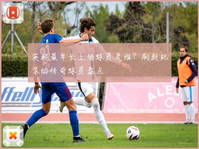 英超最年长上场球员是谁？刷新纪录的传奇球员盘点