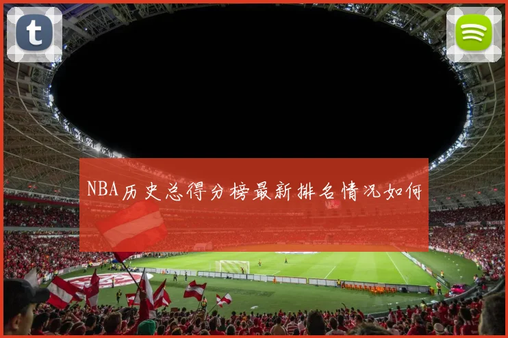 NBA历史总得分榜最新排名情况如何