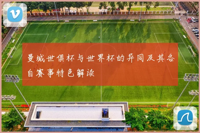 曼城世俱杯与世界杯的异同及其各自赛事特色解读