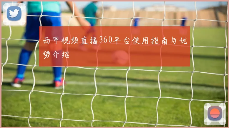 西甲视频直播360平台使用指南与优势介绍
