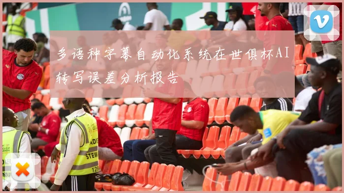 多语种字幕自动化系统在世俱杯AI转写误差分析报告