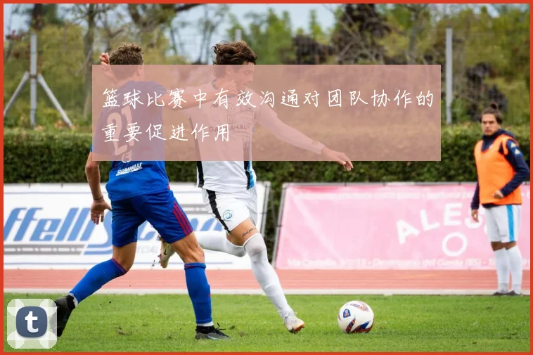 篮球比赛中有效沟通对团队协作的重要促进作用