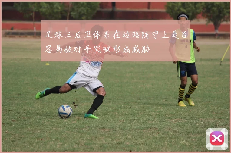 足球三后卫体系在边路防守上是否容易被对手突破形成威胁
