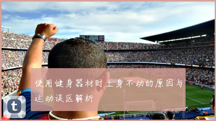 使用健身器材时上身不动的原因与运动误区解析