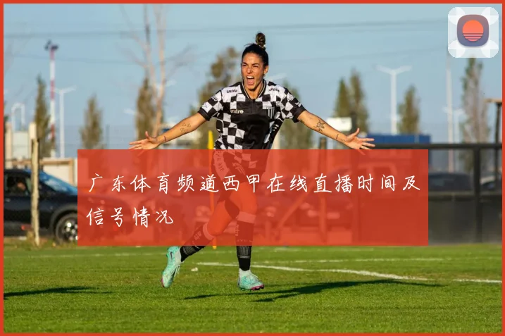 广东体育频道西甲在线直播时间及信号情况