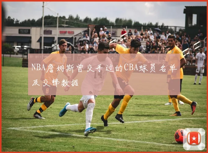 NBA詹姆斯曾交手过的CBA球员名单及交锋数据