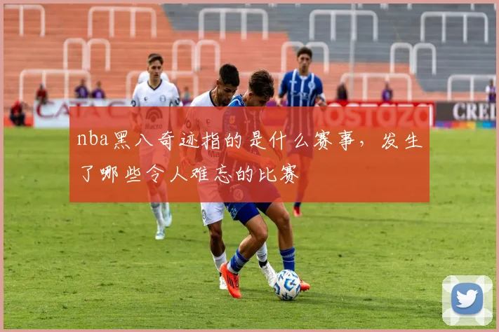 nba黑八奇迹指的是什么赛事，发生了哪些令人难忘的比赛