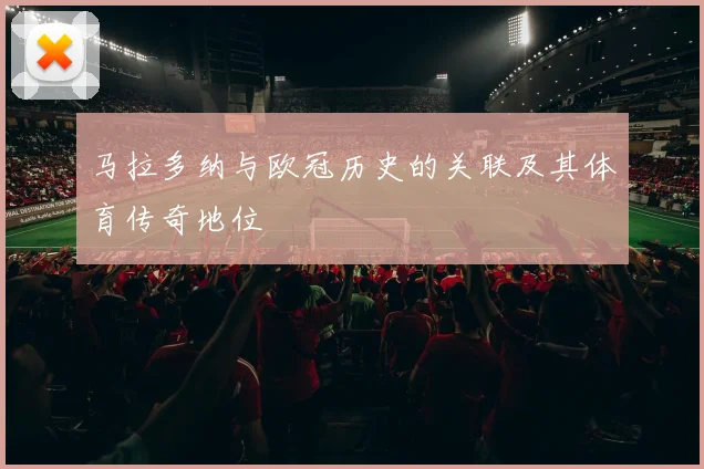 马拉多纳与欧冠历史的关联及其体育传奇地位