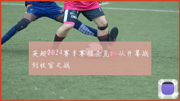 英超2024赛季赛程全览：从开幕战到收官之战