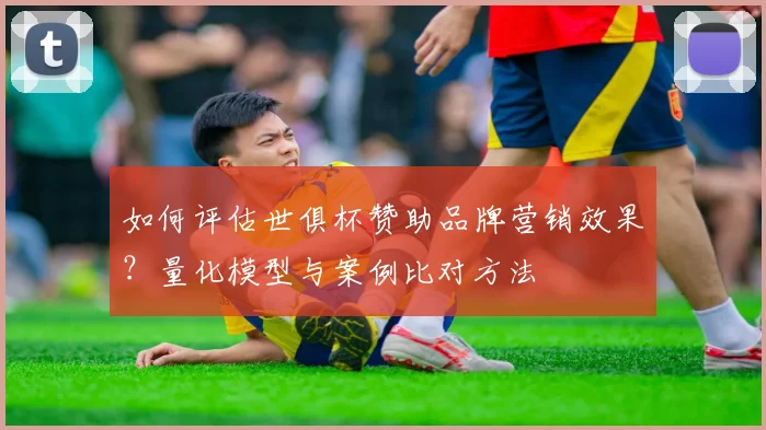 如何评估世俱杯赞助品牌营销效果？量化模型与案例比对方法