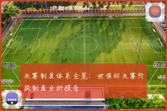 决赛制度体系全览：世俱杯决赛阶段制度分析报告