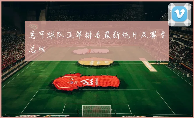 意甲球队亚军排名最新统计及赛季总结